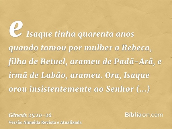 e Isaque tinha quarenta anos quando tomou por mulher a Rebeca, filha de Betuel, arameu de Padã-Arã, e irmã de Labão, arameu.Ora, Isaque orou insistentemente ao 