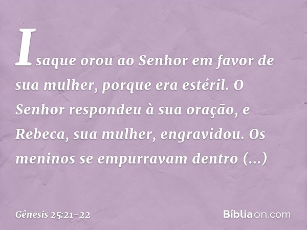 Isaque orou ao Senhor em favor de sua mulher, porque era estéril. O Senhor respon­deu à sua oração, e Rebeca, sua mulher, engra­vidou. Os meninos se empurravam 