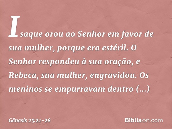 Isaque orou ao Senhor em favor de sua mulher, porque era estéril. O Senhor respon­deu à sua oração, e Rebeca, sua mulher, engra­vidou. Os meninos se empurravam 