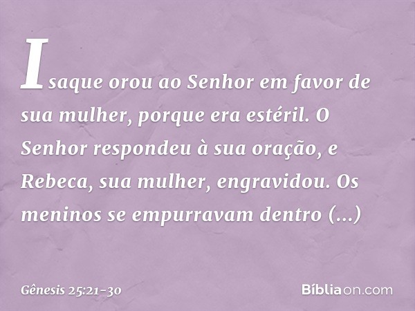 Isaque orou ao Senhor em favor de sua mulher, porque era estéril. O Senhor respon­deu à sua oração, e Rebeca, sua mulher, engra­vidou. Os meninos se empurravam 