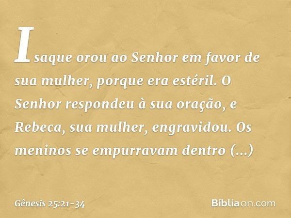 Isaque orou ao Senhor em favor de sua mulher, porque era estéril. O Senhor respon­deu à sua oração, e Rebeca, sua mulher, engra­vidou. Os meninos se empurravam 