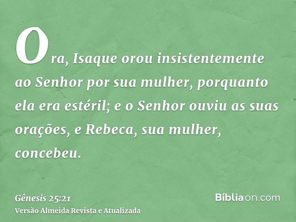 Ora, Isaque orou insistentemente ao Senhor por sua mulher, porquanto ela era estéril; e o Senhor ouviu as suas orações, e Rebeca, sua mulher, concebeu.