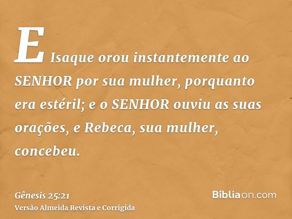 E Isaque orou instantemente ao SENHOR por sua mulher, porquanto era estéril; e o SENHOR ouviu as suas orações, e Rebeca, sua mulher, concebeu.