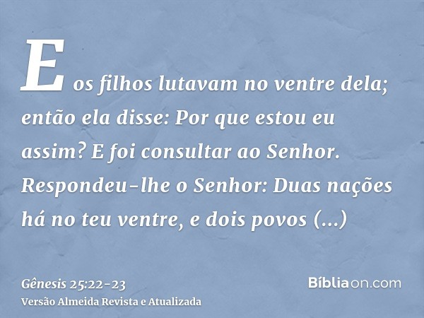 E os filhos lutavam no ventre dela; então ela disse: Por que estou eu assim? E foi consultar ao Senhor.Respondeu-lhe o Senhor: Duas nações há no teu ventre, e d