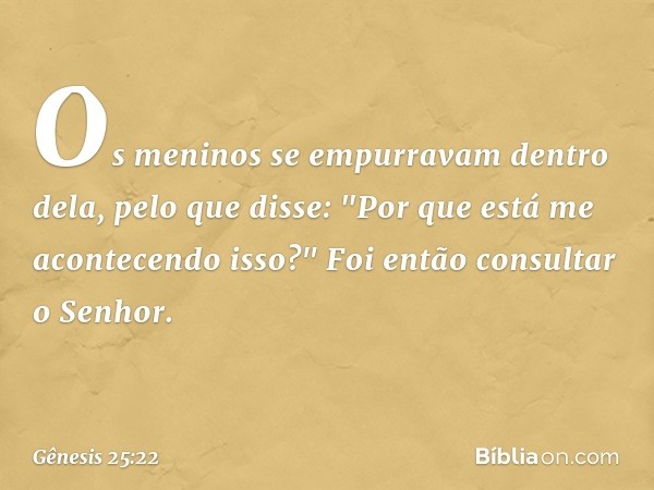 Os meninos se empurravam dentro dela, pelo que disse: "Por que está me aconte­cendo isso?" Foi então consultar o Senhor. -- Gênesis 25:22