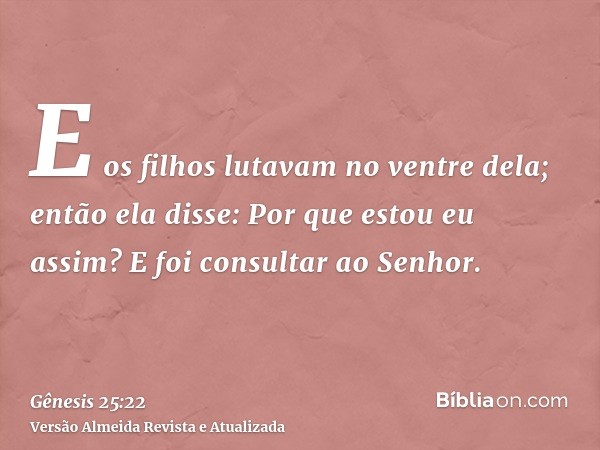 E os filhos lutavam no ventre dela; então ela disse: Por que estou eu assim? E foi consultar ao Senhor.