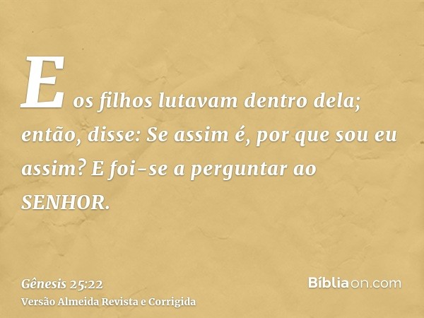 E os filhos lutavam dentro dela; então, disse: Se assim é, por que sou eu assim? E foi-se a perguntar ao SENHOR.