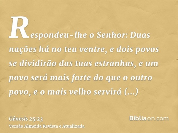 Respondeu-lhe o Senhor: Duas nações há no teu ventre, e dois povos se dividirão das tuas estranhas, e um povo será mais forte do que o outro povo, e o mais velh