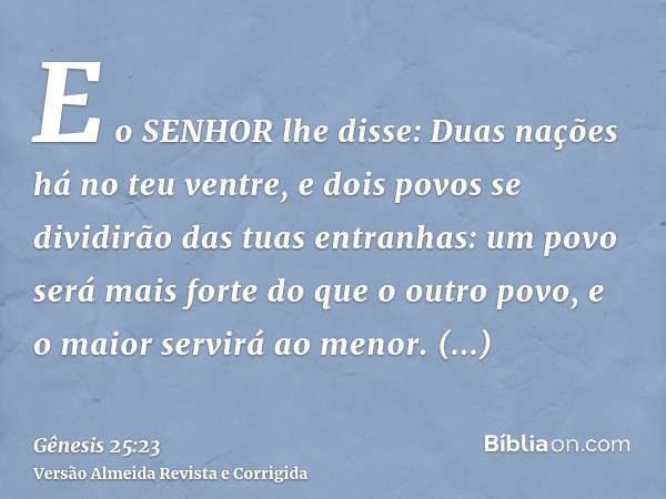 E o SENHOR lhe disse: Duas nações há no teu ventre, e dois povos se dividirão das tuas entranhas: um povo será mais forte do que o outro povo, e o maior servirá
