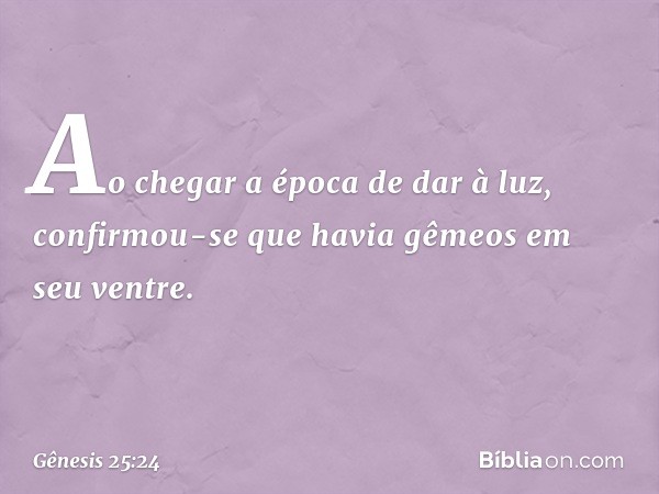 Ao chegar a época de dar à luz, confirmou-se que havia gêmeos em seu ventre. -- Gênesis 25:24