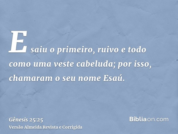 E saiu o primeiro, ruivo e todo como uma veste cabeluda; por isso, chamaram o seu nome Esaú.