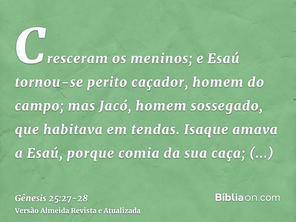 Cresceram os meninos; e Esaú tornou-se perito caçador, homem do campo; mas Jacó, homem sossegado, que habitava em tendas.Isaque amava a Esaú, porque comia da su