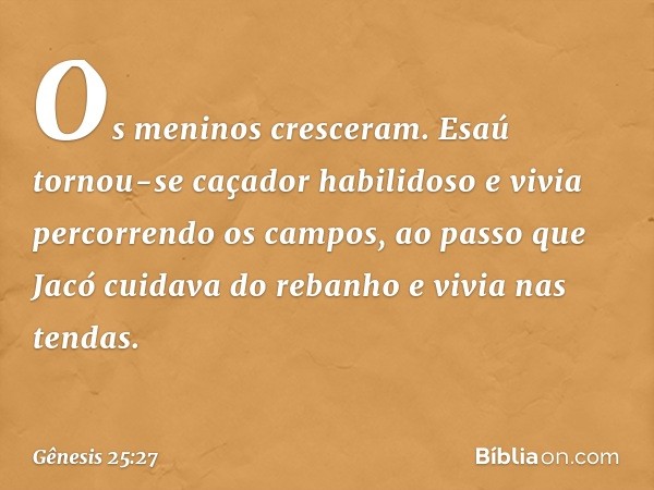 Os meninos cresceram. Esaú tornou-se caçador habilidoso e vivia percorrendo os cam­pos, ao passo que Jacó cuidava do rebanho e vivia nas tendas. -- Gênesis 25:2