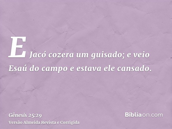 E Jacó cozera um guisado; e veio Esaú do campo e estava ele cansado.