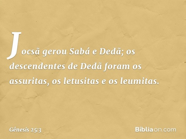 Joc­sã gerou Sabá e Dedã; os descenden­tes de Dedã foram os assuritas, os le­tusitas e os leumitas. -- Gênesis 25:3