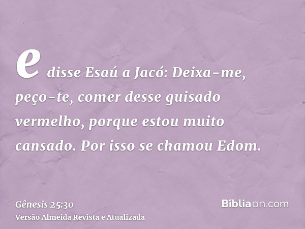 e disse Esaú a Jacó: Deixa-me, peço-te, comer desse guisado vermelho, porque estou muito cansado. Por isso se chamou Edom.