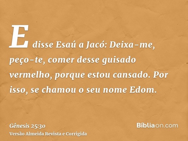 E disse Esaú a Jacó: Deixa-me, peço-te, comer desse guisado vermelho, porque estou cansado. Por isso, se chamou o seu nome Edom.