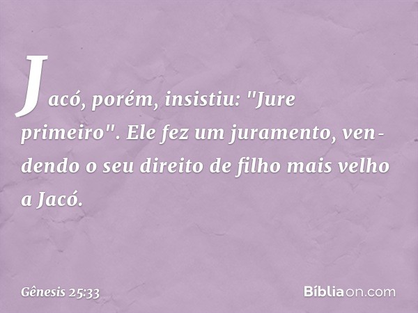 Jacó, porém, insistiu: "Jure primeiro". Ele fez um juramento, ven­dendo o seu direito de filho mais velho a Jacó. -- Gênesis 25:33