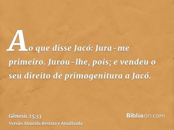 Ao que disse Jacó: Jura-me primeiro. Jurou-lhe, pois; e vendeu o seu direito de primogenitura a Jacó.