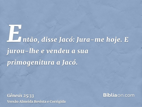 Então, disse Jacó: Jura-me hoje. E jurou-lhe e vendeu a sua primogenitura a Jacó.