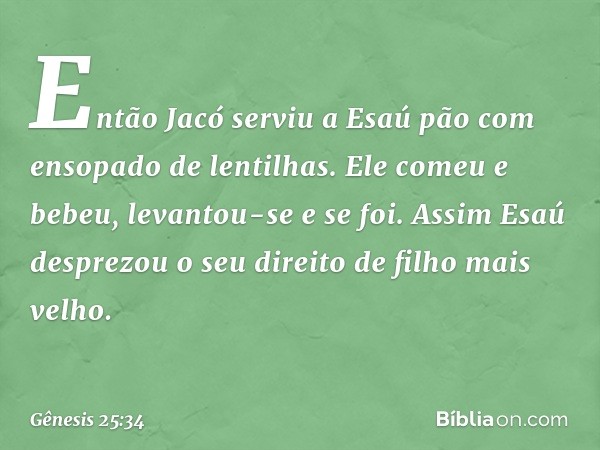 Então Jacó serviu a Esaú pão com enso­pado de lenti­lhas. Ele comeu e bebeu, levantou-se e se foi.
Assim Esaú desprezou o seu direito de filho mais velho. -- Gê