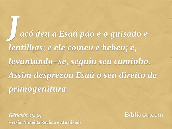 Jacó deu a Esaú pão e o guisado e lentilhas; e ele comeu e bebeu; e, levantando-se, seguiu seu caminho. Assim desprezou Esaú o seu direito de primogenitura.