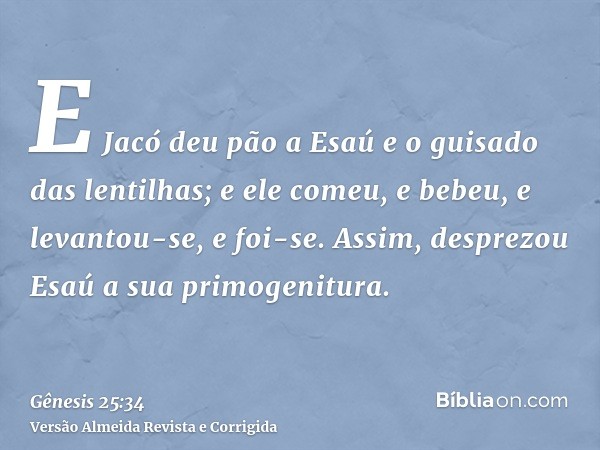 E Jacó deu pão a Esaú e o guisado das lentilhas; e ele comeu, e bebeu, e levantou-se, e foi-se. Assim, desprezou Esaú a sua primogenitura.