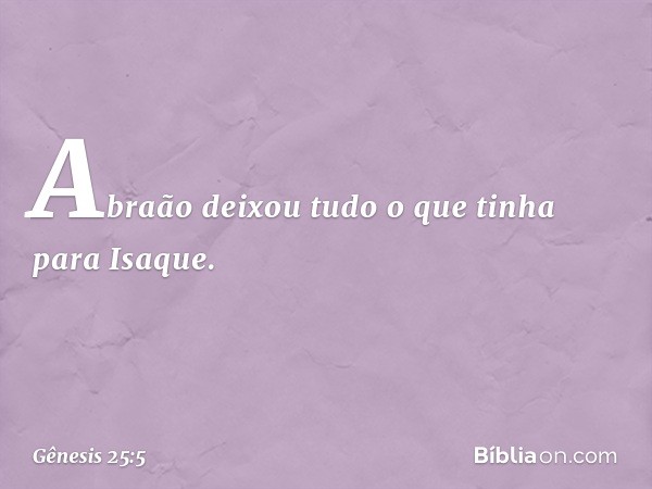 Abraão deixou tudo o que tinha para Isa­que. -- Gênesis 25:5