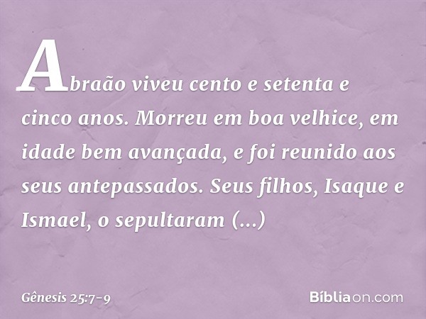 Abraão viveu cento e setenta e cinco anos. Morreu em boa velhice, em idade bem avançada, e foi reunido aos seus antepassados. Seus filhos, Isaque e Ismael, o se