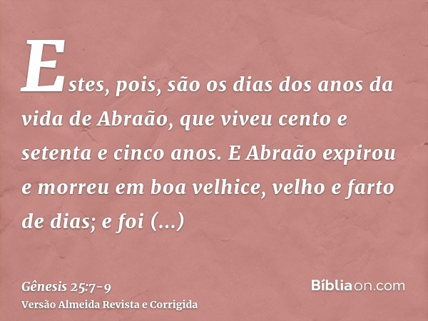 Estes, pois, são os dias dos anos da vida de Abraão, que viveu cento e setenta e cinco anos.E Abraão expirou e morreu em boa velhice, velho e farto de dias; e f