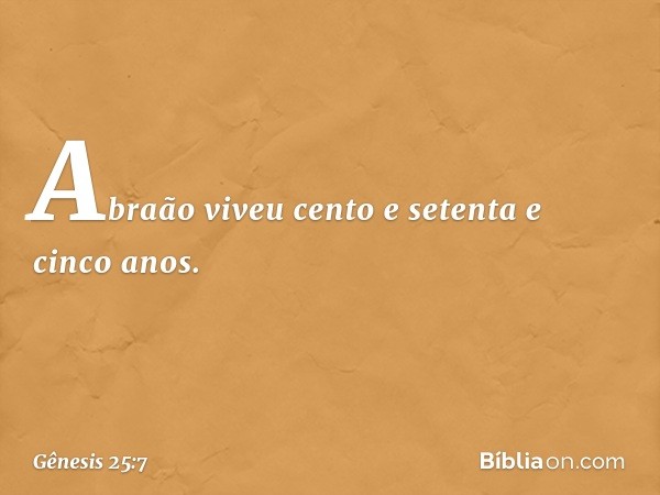 Abraão viveu cento e setenta e cinco anos. -- Gênesis 25:7