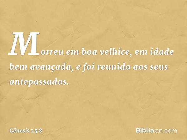 Morreu em boa velhice, em idade bem avançada, e foi reunido aos seus antepassados. -- Gênesis 25:8