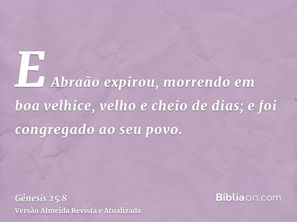 E Abraão expirou, morrendo em boa velhice, velho e cheio de dias; e foi congregado ao seu povo.