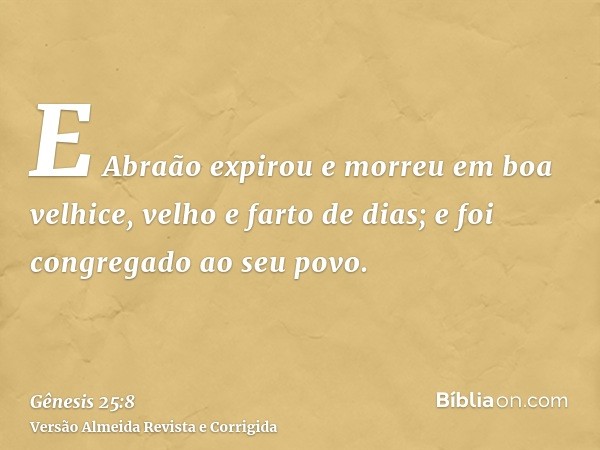 E Abraão expirou e morreu em boa velhice, velho e farto de dias; e foi congregado ao seu povo.