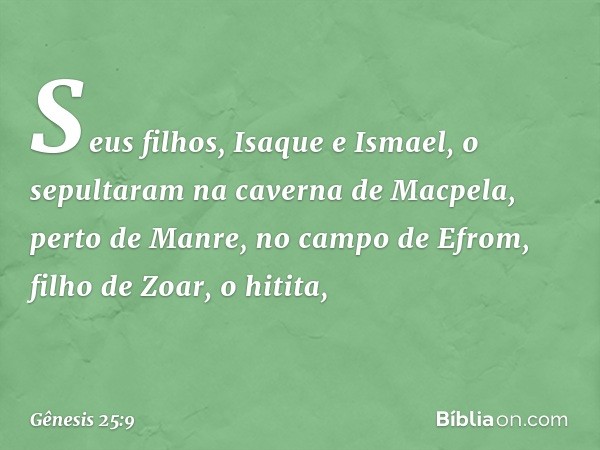 Seus filhos, Isaque e Ismael, o sepultaram na caverna de Mac­pela, perto de Manre, no campo de Efrom, filho de Zoar, o hitita, -- Gênesis 25:9