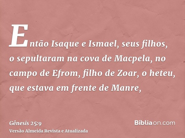 Então Isaque e Ismael, seus filhos, o sepultaram na cova de Macpela, no campo de Efrom, filho de Zoar, o heteu, que estava em frente de Manre,