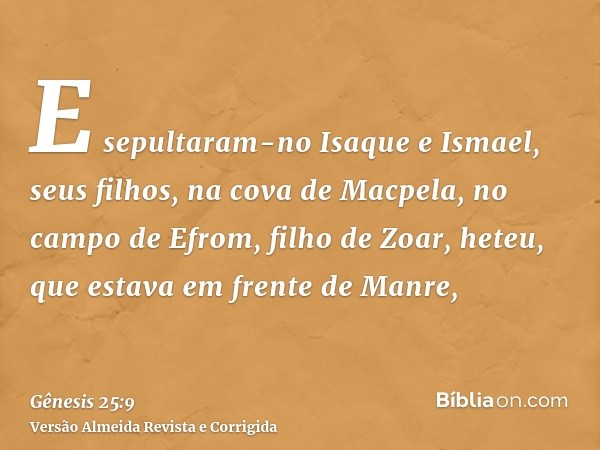 E sepultaram-no Isaque e Ismael, seus filhos, na cova de Macpela, no campo de Efrom, filho de Zoar, heteu, que estava em frente de Manre,