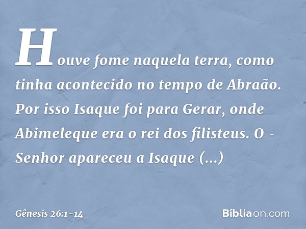 Houve fome naquela terra, como ti­nha acontecido no tempo de Abraão. Por isso Isaque foi para Gerar, onde Abimeleque era o rei dos filisteus. O ­Senhor apareceu