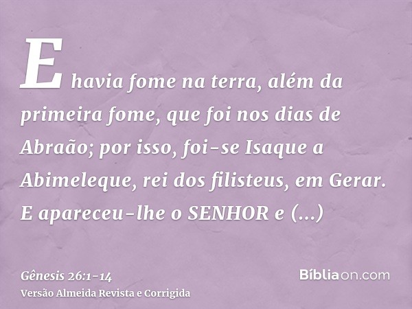 E havia fome na terra, além da primeira fome, que foi nos dias de Abraão; por isso, foi-se Isaque a Abimeleque, rei dos filisteus, em Gerar.E apareceu-lhe o SEN