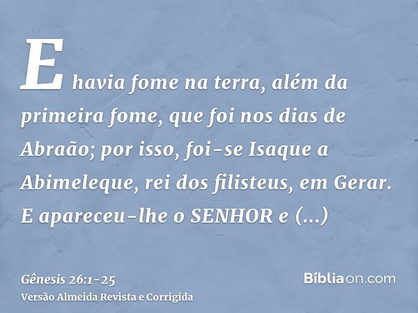 E havia fome na terra, além da primeira fome, que foi nos dias de Abraão; por isso, foi-se Isaque a Abimeleque, rei dos filisteus, em Gerar.E apareceu-lhe o SEN