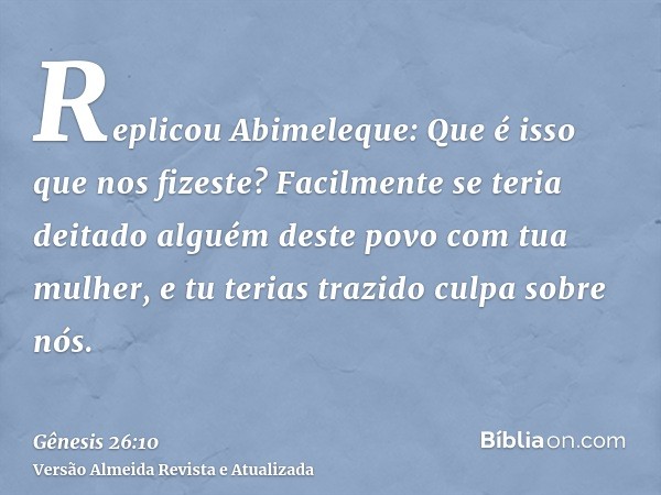 Replicou Abimeleque: Que é isso que nos fizeste? Facilmente se teria deitado alguém deste povo com tua mulher, e tu terias trazido culpa sobre nós.