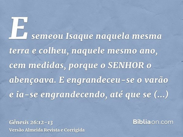 E semeou Isaque naquela mesma terra e colheu, naquele mesmo ano, cem medidas, porque o SENHOR o abençoava.E engrandeceu-se o varão e ia-se engrandecendo, até qu