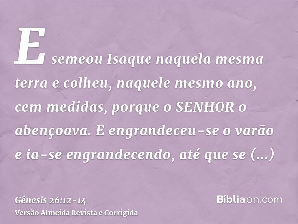 E semeou Isaque naquela mesma terra e colheu, naquele mesmo ano, cem medidas, porque o SENHOR o abençoava.E engrandeceu-se o varão e ia-se engrandecendo, até qu