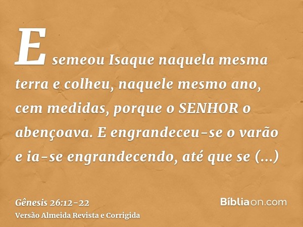 E semeou Isaque naquela mesma terra e colheu, naquele mesmo ano, cem medidas, porque o SENHOR o abençoava.E engrandeceu-se o varão e ia-se engrandecendo, até qu