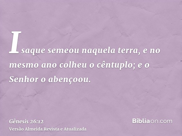 Isaque semeou naquela terra, e no mesmo ano colheu o cêntuplo; e o Senhor o abençoou.