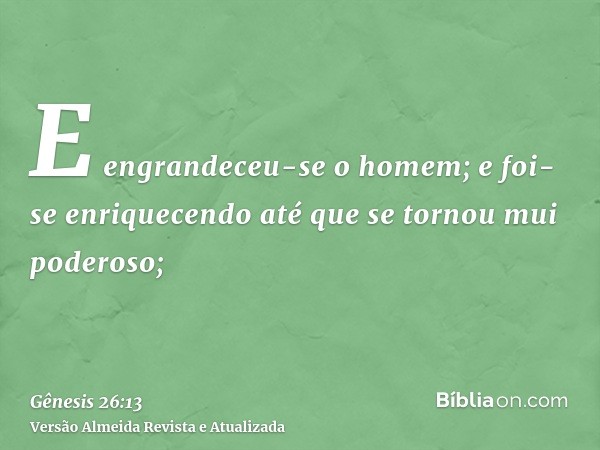 E engrandeceu-se o homem; e foi-se enriquecendo até que se tornou mui poderoso;