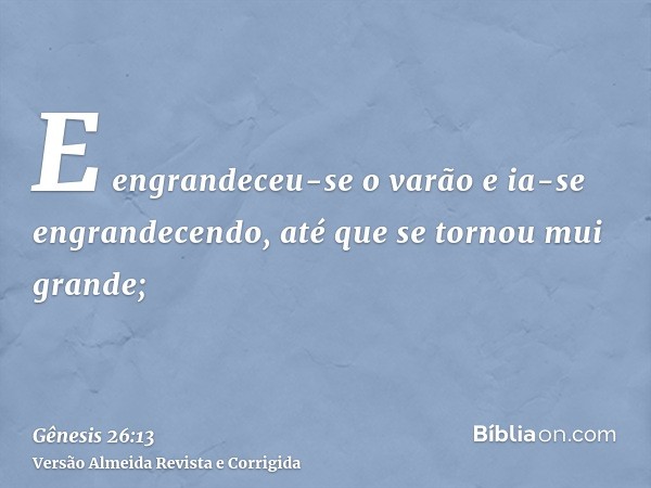 E engrandeceu-se o varão e ia-se engrandecendo, até que se tornou mui grande;