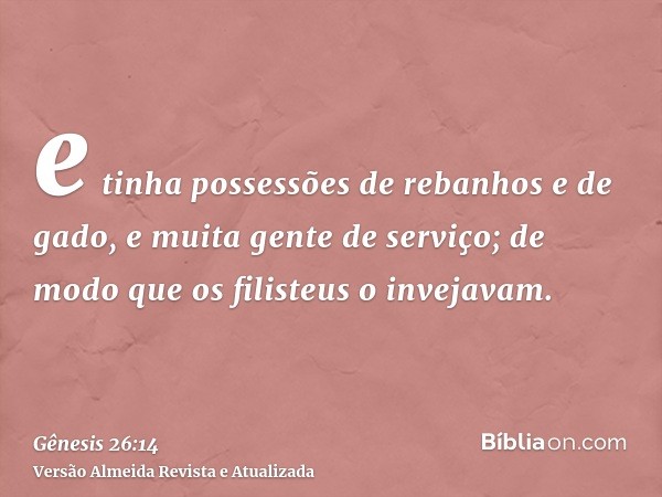 e tinha possessões de rebanhos e de gado, e muita gente de serviço; de modo que os filisteus o invejavam.