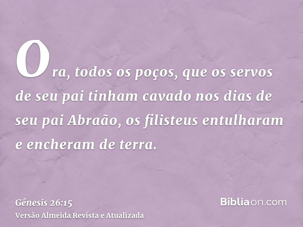 Ora, todos os poços, que os servos de seu pai tinham cavado nos dias de seu pai Abraão, os filisteus entulharam e encheram de terra.