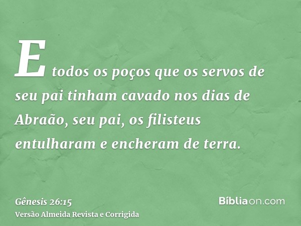 E todos os poços que os servos de seu pai tinham cavado nos dias de Abraão, seu pai, os filisteus entulharam e encheram de terra.